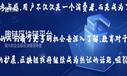 区块链是一项颠覆性的技术，近年来引起了广泛的关注和讨论，吸引了众多开发者、投资者和普通用户的兴趣。以下是一些对区块链感兴趣的原因：

### 1. 去中心化的特性
区块链的最大特点是去中心化，这意味着没有中央机构或实体控制整个网络。用户可以直接进行交易，而不需要依赖中介。对于一些人来说，这种去中心化的特性意味着更多的自主权和控制权，他们希望能够自由、安全地进行交易。

### 2. 数据透明与可追溯性
所有在区块链上进行的交易都是公开的，可以被任何人查看。这种透明性增强了信任，使得用户在进行交易时可以及时验证信息。尤其是在供应链管理等领域，区块链可以提供全程可追溯的解决方案，从而增加了对产品来源的信心。

### 3. 安全性与隐私保护
区块链技术通过加密算法保证了数据安全，极大地降低了数据被篡改的风险。同时，用户可以通过公私钥系统保持匿名，保护个人隐私。对那些重视数据安全和隐私的人来说，区块链无疑是一个吸引他们的选择。

### 4. 经济激励与创新机会
区块链的应用通常伴随着经济激励，例如通过智能合约来自动执行交易或奖励用户参与网络。在这个生态系统中，用户不仅可以参与，还可以获得收益，吸引了大量的创业者和开发者探索新的应用场景。

### 5. 跨境交易的便利
通过区块链，用户可以轻松地进行跨境交易，消除了传统金融系统中的许多障碍，例如高额的手续费和漫长的交易时间。这一点对于国际商务、旅游和移民人员尤为重要，因为它们往往需要快速、安全且低成本的支付方式。

### 6. 技术革新与趋势
区块链技术的快速发展带来了很多新兴的商业模式和应用场景，如去中心化金融（DeFi）、非同质化代币（NFT）等。对于喜欢紧跟科技潮流的人，区块链的革新与发展无疑是一个引人入胜的领域。

### 7. 社区参与与建设
很多区块链项目都是基于社区驱动的，用户可以参与项目的开发、治理及决策过程。通过这种参与感，用户不仅仅是一个消费者，而是成为了生态系统的一部分，这种归属感吸引了许多人积极参与。

### 8. 教育与知识传播
随着区块链的普及，越来越多的教育资源、讲座和讨论开始涌现。这使得有志于学习这项技术的人们有了更多的机会去深入了解。教育对于推动个人及行业的发展起到了不可忽视的作用。

以上这些因素共同构建了人们对区块链兴趣的理由。在未来，随着技术的进一步成熟与应用的扩展，区块链或将继续成为热议的话题，吸引更多的目光。