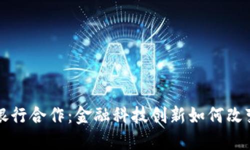 区块链四大银行合作：金融科技创新如何改变传统银行业