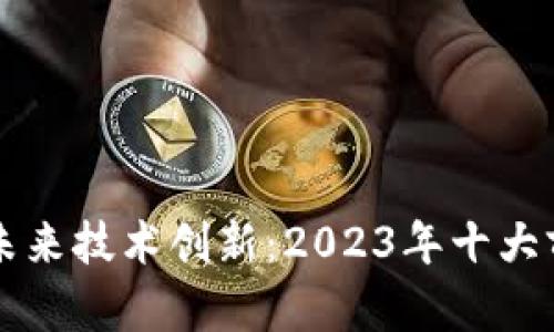 区块链未来技术创新：2023年十大前沿发明