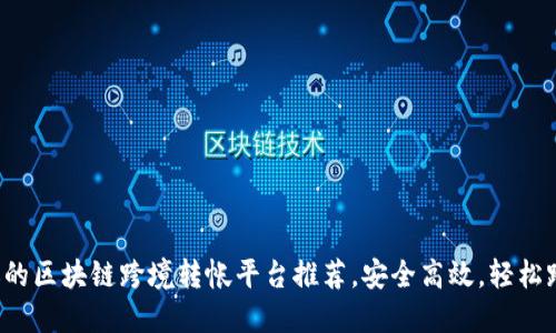 最受欢迎的区块链跨境转帐平台推荐，安全高效，轻松跨境汇款！