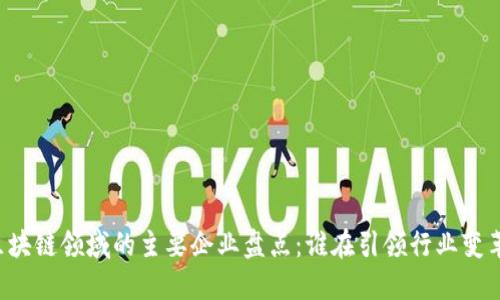 区块链领域的主要企业盘点：谁在引领行业变革？