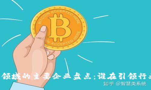 区块链领域的主要企业盘点：谁在引领行业变革？