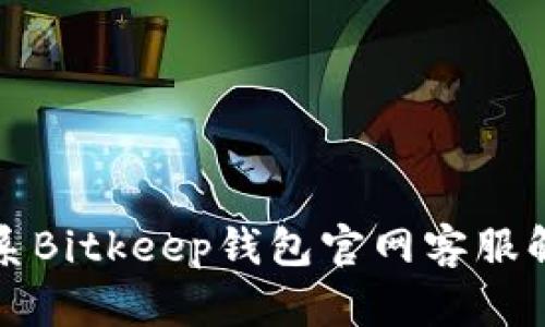 如何有效联系Bitkeep钱包官网客服解决您的问题