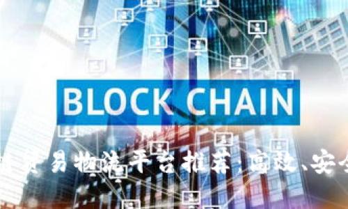 2023年最佳区块链贸易物流平台推荐：高效、安全、透明的解决方案