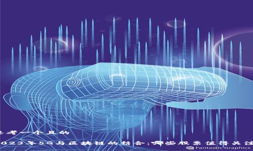 思考一个且的

2023年5G与区块链的结合：哪些股票值得关注？
