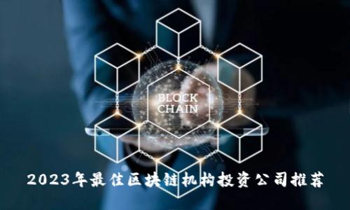 2023年最佳区块链机构投资公司推荐