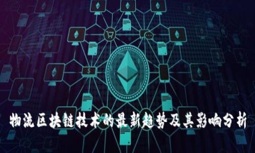 物流区块链技术的最新趋势及其影响分析