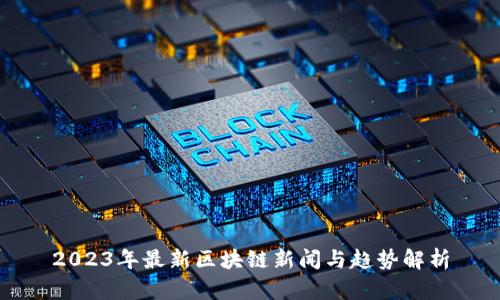2023年最新区块链新闻与趋势解析