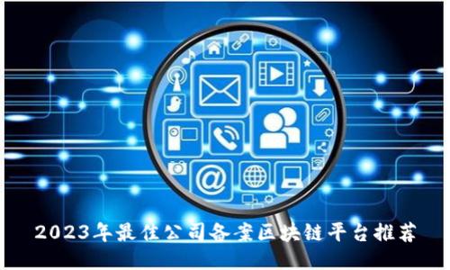 2023年最佳公司备案区块链平台推荐