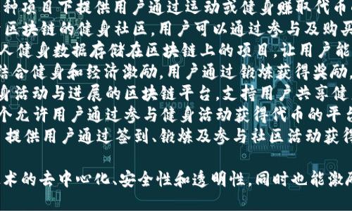 以下是一些与区块链健身相关的项目名称，供你参考：

1. **Fitro** - 一个结合健身与区块链技术的项目，旨在激励用户通过完成健身目标获得奖励。
2. **GymChain** - 使用区块链技术记录用户的健身数据，确保数据透明且安全。
3. **Fitness Coin** - 通过健身活动获得加密货币的奖励，促进用户的健身积极性。
4. **Move-to-Earn** - 这种项目下提供用户通过运动或健身赚取代币的机制。
5. **FitToken** - 一个基于区块链的健身社区，用户可以通过参与及购买健身课程获得代币。
6. **HealthChain** - 将个人健身数据存储在区块链上的项目，让用户能够安全地管理其健康信息。
7. **Sweat Economy** - 结合健身和经济激励，用户通过锻炼获得奖励，有助于增加锻炼的动力。
8. **FitLedger** - 记录健身活动与进展的区块链平台，支持用户共享健身成就。
9. **WorkoutChain** - 一个允许用户通过参与健身活动获得代币的平台，促进健康生活方式。
10. **Active Rewards** - 提供用户通过签到、锻炼及参与社区活动获得奖励的区块链项目。

这些项目不仅利用了区块链技术的去中心化、安全性和透明性，同时也能激励用户更积极地参与健身活动。