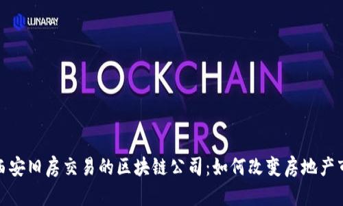 : 探寻西安旧房交易的区块链公司：如何改变房地产市场格局