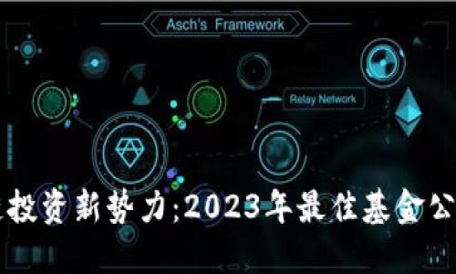 区块链投资新势力：2023年最佳基金公司推荐