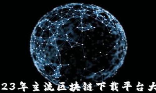 
2023年主流区块链下载平台大全