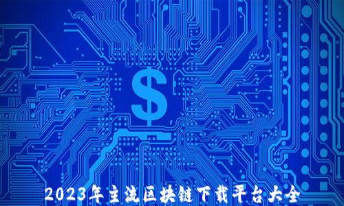 
2023年主流区块链下载平台大全