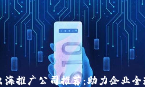 
区块链出海推广公司推荐：助力企业全球化战略