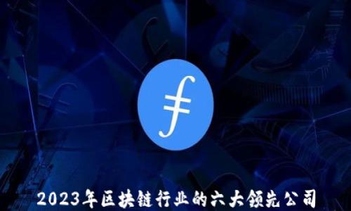 
2023年区块链行业的六大领先公司