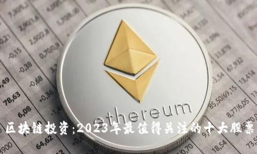 区块链投资：2023年最值得关注的十大股票
