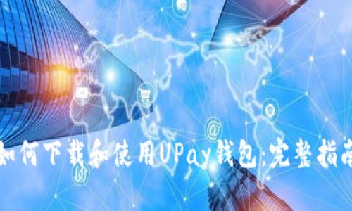 如何下载和使用UPay钱包：完整指南
