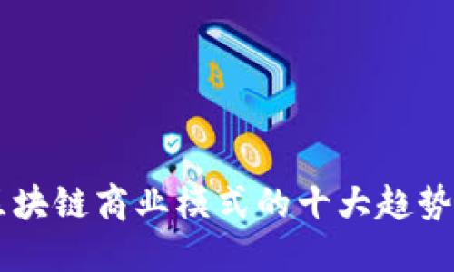 未来区块链商业模式的十大趋势与应用