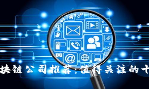 正规区块链公司推荐：值得关注的十家企业