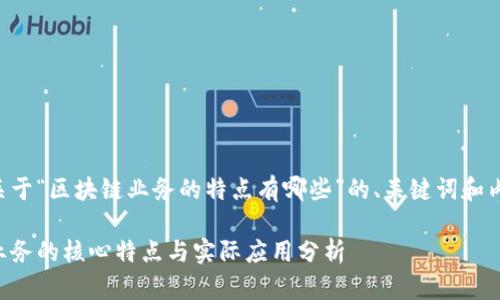 以下是关于“区块链业务的特点有哪些”的、关键词和内容大纲：

区块链业务的核心特点与实际应用分析