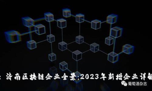 : 济南区块链企业全景：2023年新增企业详解