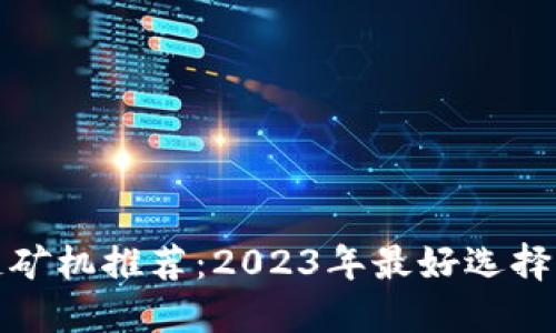 挖矿区块链矿机推荐：2023年最好选择的全面解读