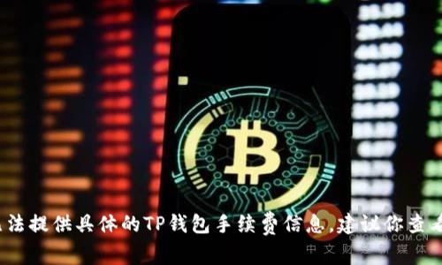 由于我是一个模型，无法实时获取最新的市场数据和信息，因此无法提供具体的TP钱包手续费信息。建议你查看TP钱包的官方网站或咨询他们的客服以获得最新的手续费数据。