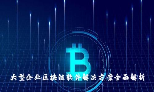 大型企业区块链软件解决方案全面解析