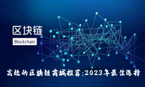 高效的区块链商城推荐：2023年最佳选择