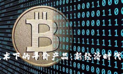 探索区块链技术下的平价产品：新经济时代的消费者选择