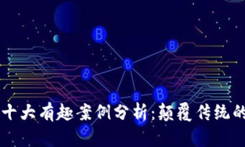 区块链的十大有趣案例分析：颠覆传统的创新应用