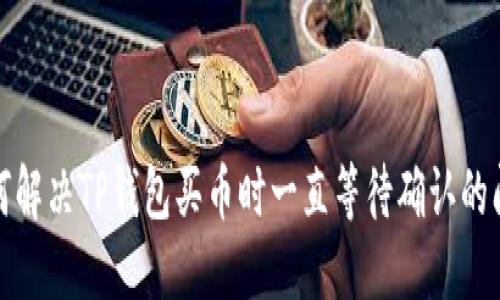 如何解决TP钱包买币时一直等待确认的问题