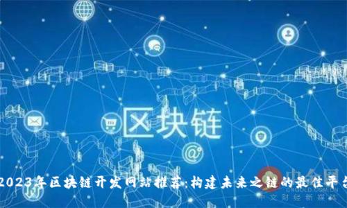 2023年区块链开发网站推荐：构建未来之链的最佳平台