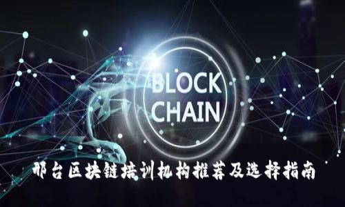 邢台区块链培训机构推荐及选择指南
