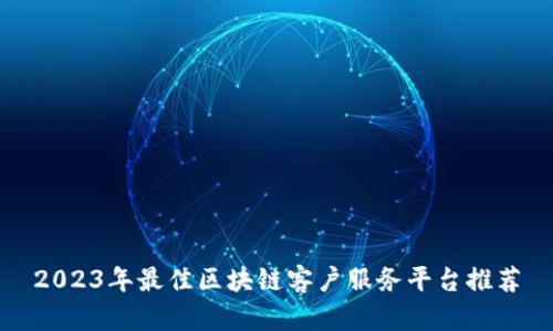 2023年最佳区块链客户服务平台推荐