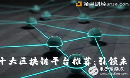 2023年中国十大区块链平台推荐：引领未来的数字经济
