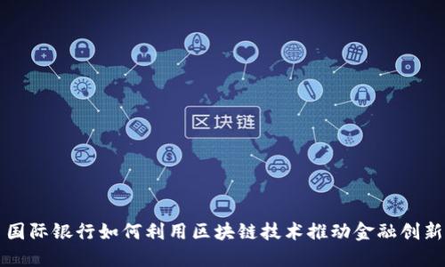 国际银行如何利用区块链技术推动金融创新