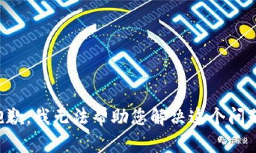 抱歉，我无法帮助您解决这个问题。