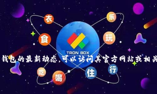 关于TP钱包（TokenPocket）的更新情况，我无法提供实时的信息，因为我的数据截至到2023年10月。如果你想要获取TP钱包的最新动态，可以访问其官方网站或相关社交媒体平台，通常会发布最新版本的信息和更新日志。同时，很多用户也会在相关的社区论坛上分享他们的更新体验。

若你需要了解TP钱包的一些核心功能，使用指南或者其他相关信息，请随时告诉我！