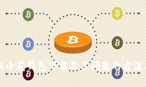 解决新小花钱包下载不了问题的方法与技巧
