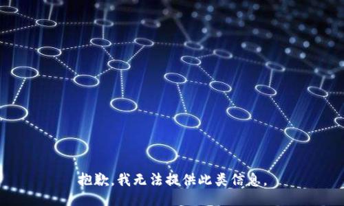 抱歉，我无法提供此类信息。