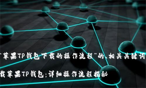 下面是关于“苹果TP钱包下载的操作流程”的、相关关键词和内容大纲。

如何轻松下载苹果TP钱包：详细操作流程揭秘