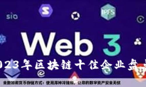 必看！2023年区块链十佳企业盘点与分析