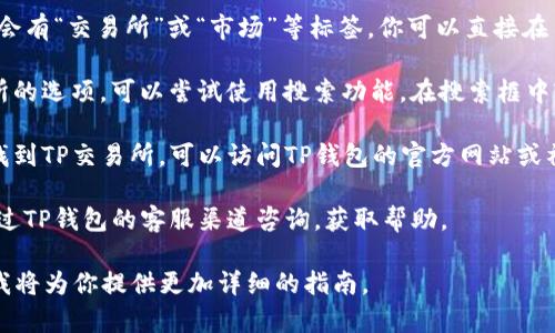 在TP钱包中查询TP交易所的位置，可以按照以下步骤进行：

1. **打开TP钱包**：首先确保你已经下载并安装了TP钱包应用。

2. **登录账户**：用你的账户信息登录到TP钱包。

3. **查找交易所选项**：在TP钱包的首页，通常会有“交易所”或“市场”等标签。你可以直接在主界面查找。

4. **使用搜索功能**：如果没有直接看到交易所的选项，可以尝试使用搜索功能，在搜索框中输入“交易所”或“市场”等关键词。

5. **访问官方支持**：如果以上方式仍然无法找到TP交易所，可以访问TP钱包的官方网站或社交媒体，查找相关的用户指南或常见问题解答。

6. **与客服联系**：如果实在找不到，也可以通过TP钱包的客服渠道咨询，获取帮助。

如果你有特定的目标或需求，可以进一步说明，我将为你提供更加详细的指南。