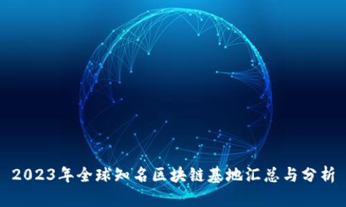 2023年全球知名区块链基地汇总与分析