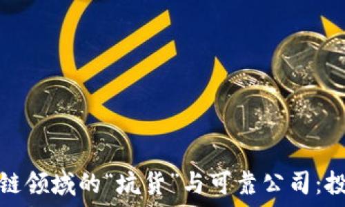   
揭秘区块链领域的“坑货”与可靠公司：投资者必读