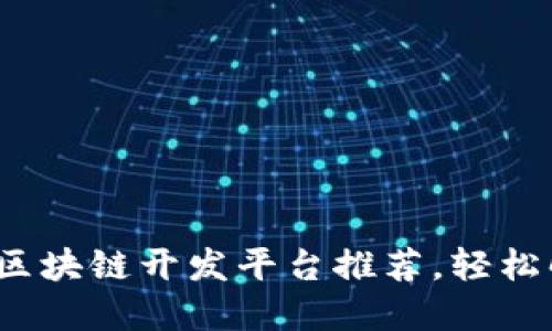 2023年最优质的区块链开发平台推荐，轻松解决您的开发需求