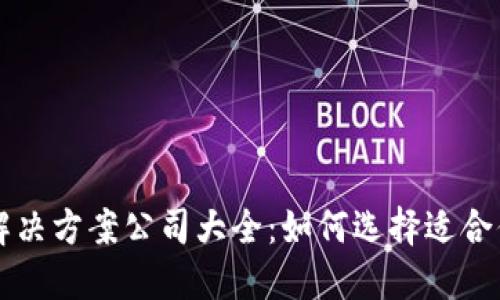 区块链解决方案公司大全：如何选择适合你的需求