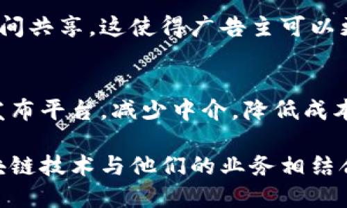 在当今的数字时代，区块链技术正在逐步渗透各个行业，尤其是在广告行业中，它的应用前景愈发广阔。从提升透明度到减少欺诈，区块链为广告行业带来了新的解决方案。以下是广告类区块链的一些主要应用及其潜力：

1. **透明度和信任**：
   区块链的去中心化特性使得广告交易数据可以被所有参与者实时查看。在传统广告行业，许多参与者对数据的可见性不够，而区块链能够确保所有交易记录都是不可篡改的，从而增加了各方之间的信任度。

2. **防止广告欺诈**：
   广告欺诈是数字广告领域的一个重大问题，包括虚假点击和虚假展示等。区块链能够通过验证广告展示和点击的真实存在，减少欺诈行为，从而保护广告主的投资。

3. **精确的用户数据管理**：
   用户目标定位是广告投放的关键。通过使用区块链，用户的数据可以安全地存储和管理，用户可以选择允许哪些广告公司使用他们的数据，这种透明性能够提高用户对广告的接受度。

4. **新型支付方式**：
   区块链使得加密货币成为一种可能的支付方式。这能够简化跨国支付的过程，减少交易费用，并加快支付速度，为广告主和广告公司带来利益。

5. **改善广告投放效率**：
   区块链技术能够通过智能合约自动化广告交易流程。广告主可以设置投放条件，智能合约在条件满足时自动执行广告投放，减少了人为干预和错误。

6. **广告效果追踪和数据分析**：
   利用区块链，广告效果监测变得更加直观和可追踪。所有的广告数据都可以实时更新并在不同平台之间共享，这使得广告主可以更容易地分析广告效果并调整策略。

7. **去中介化**：
   传统的广告模式中往往有多个中介，它们增加了成本和复杂性。通过区块链，可以直接连接广告主和发布平台，减少中介，降低成本，提高效率。

以上是广告类区块链的一些主要应用。整个行业仍在不断发展与探索中，传统广告公司也开始尝试将区块链技术与他们的业务相结合，以期更好地满足市场的需求。随着技术的进一步成熟，区块链在广告行业的应用将更加广泛，未来可期。